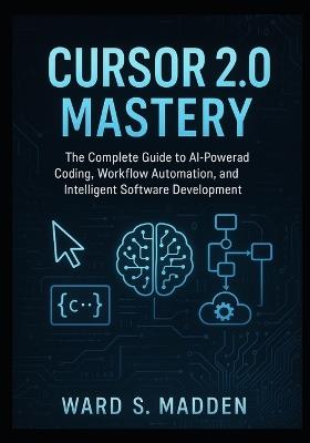 Cursor 2.0 Mastery: The Complete Guide to AI-Powered Coding, Workflow Automation, and Intelligent Software Development - Ward S Madden - cover