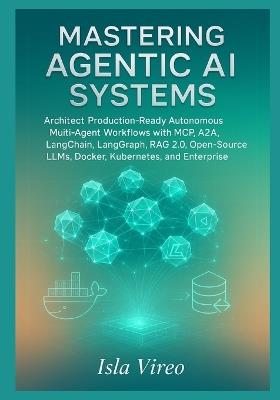 Mastering Agentic AI Systems: Architect Production-Ready Autonomous Multi-Agent Workflows with MCP, A2A, LangChain, LangGraph, RAG 2.0, Open-Source LLMs, Docker, Kubernetes, and Enterprise Governance - Isla Vireo - cover