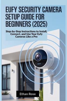 Eufy Security Camera Setup Guide for Beginners 2025: Step-by-Step Instructions to Install, Connect, and Use Your Eufy Cameras Like a Pro - Ethan Rose - cover