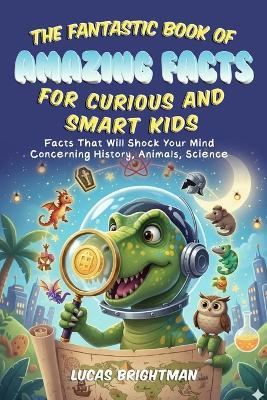The Fantastic Book of Amazing Facts for Curious and Smart Kids: Facts That Will Shock Your Mind Concerning History, Animals, Science - Lucas Brightman - cover