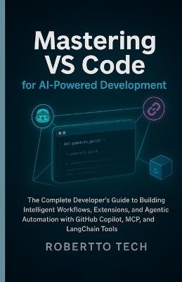 Mastering Vs Code for AI-Powered Development: The Complete Developer's Guide to Building Intelligent Workflows, Extensions, and Agentic Automation with Github Copilot, McP, and Langchain Tools - Robertto Tech - cover
