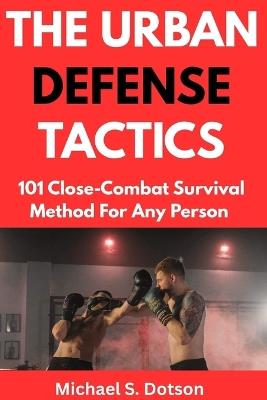 The Urban Defense Tactics: 101 Close-Combat Survival Method For Any Person - Michael S Dotson - cover