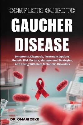 Complete Guide to Gaucher Disease: Symptoms, Diagnosis, Treatment Options, Genetic Risk Factors, Management Strategies, And Living With Rare Metabolic Disorders - Omari Zeke - cover