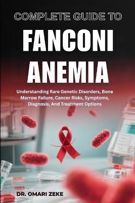 Complete Guide to Fanconi Anemia: Understanding Rare Genetic Disorders, Bone Marrow Failure, Cancer Risks, Symptoms, Diagnosis, And Treatment Options - Omari Zeke - cover
