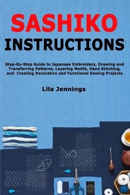 Sashiko Instructions: Step-By-Step Guide to Japanese Embroidery, Drawing and Transferring Patterns, Layering Motifs, Hand Stitching, and Creating Decorative and Functional Sewing Projects - Lila Jennings - cover