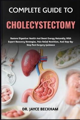 Complete Guide to Cholecystectomy: Restore Digestive Health And Boost Energy Naturally With Expert Recovery Strategies, Pain Relief Nutrition, And Step-By-Step Post-Surgery Guidance - Jayce Beckham - cover