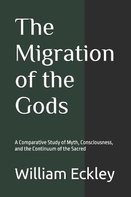 The Migration of the Gods: A Comparative Study of Myth, Consciousness, and the Continuum of the Sacred - William Arthur Eckley - cover