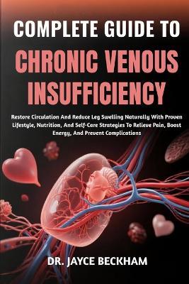 Complete Guide to Chronic Venous Insufficiency: Restore Circulation And Reduce Leg Swelling Naturally With Proven Lifestyle, Nutrition, And Self-Care Strategies To Relieve Pain, Boost Energy, And Prevent Complications - Jayce Beckham - cover