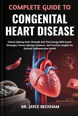Complete Guide to Congenital Heart Disease: Unlock Lifelong Heart Strength And Vital Energy With Expert Strategies, Proven Lifestyle Guidance, And Practical Insights For Optimal Cardiovascular Health - Jayce Beckham - cover