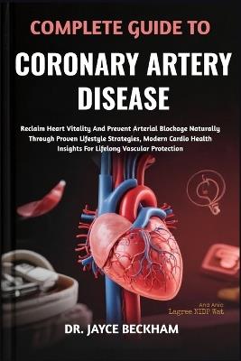 Complete Guide to Coronary Artery Disease: Reclaim Heart Vitality And Prevent Arterial Blockage Naturally Through Proven Lifestyle Strategies, Modern Cardio Health Insights For Lifelong Vascular Protection - Jayce Beckham - cover