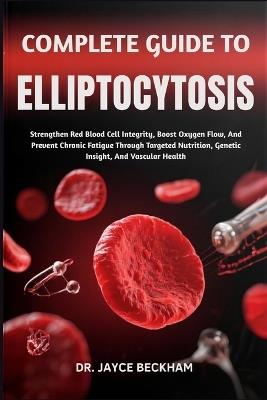 Complete Guide to Elliptocytosis: Strengthen Red Blood Cell Integrity, Boost Oxygen Flow, And Prevent Chronic Fatigue Through Targeted Nutrition, Genetic Insight, And Vascular Health - Jayce Beckham - cover