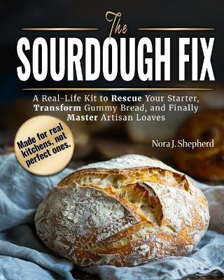 The Sourdough Fix: A Real-Life Kit to Rescue Your Starter, Transform Gummy Bread, and Finally Master Artisan Loaves - Nora J Shepherd - cover