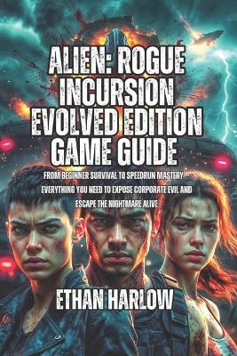 Alien: Rogue Incursion Evolved Edition Game Guide: From beginner survival to speedrun mastery-everything you need to expose corporate evil and escape the nightmare alive - Ethan Harlow - cover