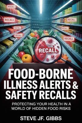 Food-Borne Illness Alerts & Safety Recalls: Protecting Your Health in a World of Hidden Food Risks - Steve Jf Gibbs - cover