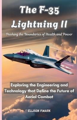 The F-35 Lightning II: Pushing the Boundaries of Stealth and Power: Exploring the Engineering and Technology that Define the Future of Aerial Combat - Ellison P Mark - cover