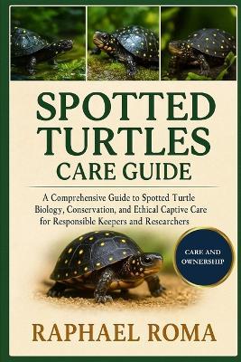 Spotted Turtles Care Guide: A Comprehensive Guide to Spotted Turtle Biology, Conservation, and Ethical Captive Care for Responsible Keepers and Researchers - Raphael Roma - cover