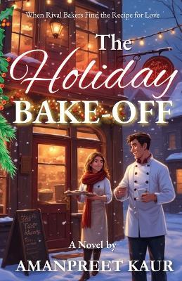 The Holiday Bake-Off: When Two Rival Bakers Find the Recipe for Love: A cozy small-town Christmas romance about rival bakers, second chances, and the recipe for love. - Amanpreet Kaur - cover