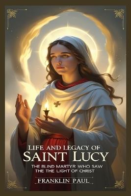 Life and legacy of saint Lucy: The blind martyr who saw the light of Christ - Franklin Paul - cover