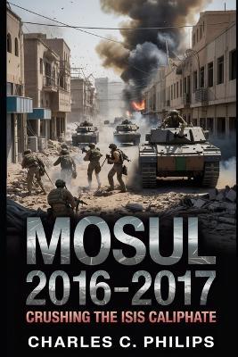 Mosul 2016-2017: Crushing the Isis Caliphate - Charles C Philips - cover