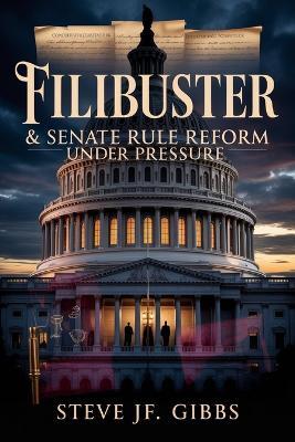 Filibuster & Senate Rule Reform Under Pressure - Steve Jf Gibbs - cover