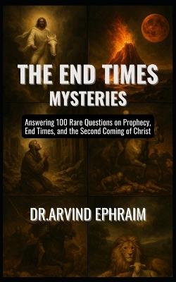 The End Times Mysteries: Answering 100 Rare Questions on Prophecy, End Times, and the Second Coming of Christ - Arvind Ephraim - cover
