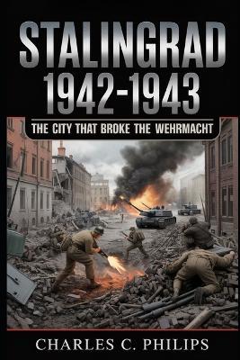 Stalingrad 1942-1943: The City That Broke the Wehrmacht - Charles C Philips - cover