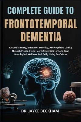 Complete Guide to Frontotemporal Dementia: Restore Memory, Emotional Stability, And Cognitive Clarity Through Proven Brain-Health Strategies For Long-Term Neurological Wellness And Daily Living Confidence - Jayce Beckham - cover