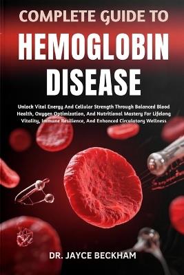 Complete Guide to Hemoglobin Disease: Unlock Vital Energy And Cellular Strength Through Balanced Blood Health, Oxygen Optimization, And Nutritional Mastery For Lifelong Vitality, Immune Resilience, And Enhanced Circulatory Wellness - Jayce Beckham - cover