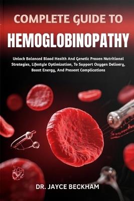 Complete Guide to Hemoglobinopathy: Unlock Balanced Blood Health And Genetic Proven Nutritional Strategies, Lifestyle Optimization, To Support Oxygen Delivery, Boost Energy, And Prevent Complications - Jayce Beckham - cover