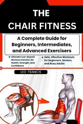 The Chair Fitness: A Complete Guide for Beginners, Intermediates, and Advanced Exercisers - Leo Francis - cover
