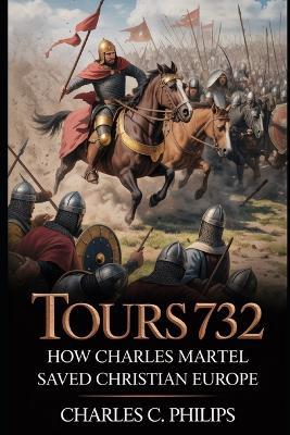 Tours 732: How Charles Martel Saved Christian Europe - Charles C Philips - cover
