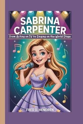 Sabrina Carpenter: From Acting on TV to Singing on the World Stage - Fred D Hendren - cover