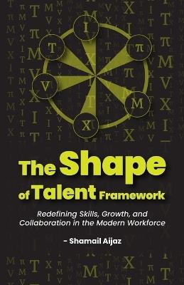 The Shape of Talent Framework: Redefining Skills, Growth, and Collaboration in the Modern Workforce - Shamail Aijaz - cover