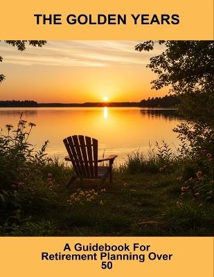 The Golden Years: A Guidebook For Retirement Planning Over 50 - Jennifer Sykes - cover