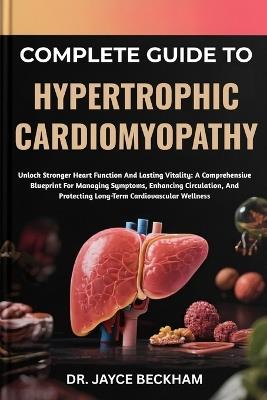 Complete Guide to Hypertrophic Cardiomyopathy: Unlock Stronger Heart Function And Lasting Vitality: A Comprehensive Blueprint For Managing Symptoms, Enhancing Circulation, And Protecting Long-Term Cardiovascular Wellness - Jayce Beckham - cover