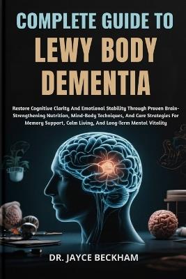 Complete Guide to Lewy Body Dementia: Restore Cognitive Clarity And Emotional Stability Through Proven Brain-Strengthening Nutrition, Mind-Body Techniques, And Care Strategies For Memory Support, Calm Living, And Long-Term Mental Vitality - Jayce Beckham - cover