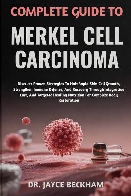Complete Guide to Merkel Cell Carcinoma: Discover Proven Strategies To Halt Rapid Skin Cell Growth, Strengthen Immune Defense, And Recovery Through Integrative Care, And Targeted Healing Nutrition For Complete Body Restoration - Jayce Beckham - cover