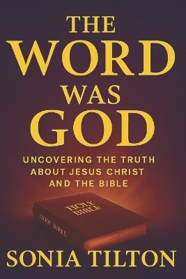 The Word Was God: A Doctrinal Comparison Between the King James Bible and the Jehovah's Witness New World Translation - Sonia Tilton - cover