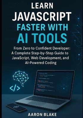 Learn JavaScript Faster with AI Tools: From Zero to Confident Developer: A Complete Step-by-Step Guide to JavaScript, Web Development, and AI-Powered Coding - Aaron Blake - cover