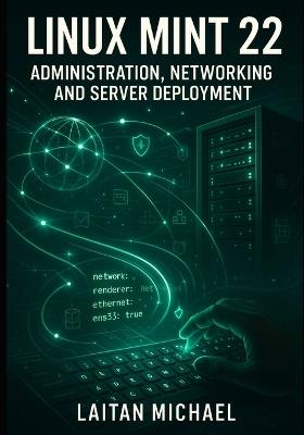 Linux Mint 22: ADMINISTRATION, NETWORKING AND SERVER DEPLOYMENT: Professional System Management from Desktop to Production Server Infrastructure - Laitan Michael - cover