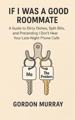 If I Was a Good Roommate: Sarcastic and Hilarious Tips About Living with Roommates, Sharing Space, and Surviving the Chaos Without Losing Your Mind - Gordon Murray - cover