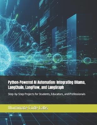 Python-Powered AI Automation: Integrating Ollama, LangChain, LangFlow, and LangGraph: Step-by-Step Projects for Students, Educators, and Professionals - Illuminate Code Labs - cover