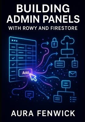 Building Admin Panels with Rowy and Firestore: Create Low-Code Internal Tools with Spreadsheet Ui, Firebase Auth, and Cloud Functions for Data Management Workflows - Aura Fenwick - cover