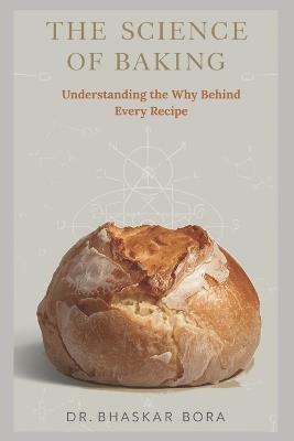 The Science of Baking: Understanding the Why Behind Every Recipe: A Complete Guide to the Chemistry, Physics, and Art of Perfect Bakes - Bhaskar Bora - cover