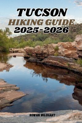 Tucson Hiking Guide 2025-2026: Explore the Best Trails, Desert Adventures, and Hidden Gems of Southern Arizona - Rowan Wildhart - cover