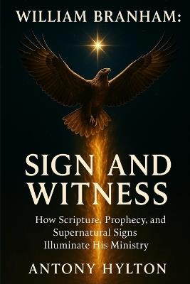 William Branham: Sign and Witness: How Scripture, Prophecy, and Supernatural Signs Illuminate His Ministry - Antony Hylton - cover