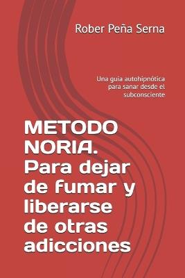 METODO NORIA. Para dejar de fumar y liberarse de otras adicciones: Una guia autohipnótica para sanar desde el subconsciente - Rober Peña Serna - cover