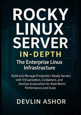 Rocky Linux Server in-depth: The Enterprise Linux Infrastructure: Build and Manage Production-Ready Servers with Virtualization, Containers, and DevOps Automation for Real-World Performance and Scale - Devlin Ashor - cover