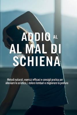 Addio al Mal di Schiena: La Guida Completa per un Benessere Duraturo: Metodi naturali, esercizi efficaci e terapie dolci per alleviare il mal di schiena, la sciatica e i dolori cronici - Johncc Calle - cover