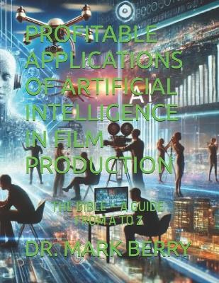 Profitable Applications of Artificial Intelligence in Film Production: The Bible - A Guide from A to Z - Mark Berry - cover
